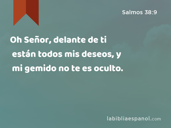 Oh Señor, delante de ti están todos mis deseos, y mi gemido no te es oculto. - Salmos 38:9