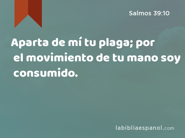 Aparta de mí tu plaga; por el movimiento de tu mano soy consumido. - Salmos 39:10