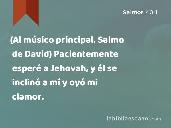 (Al músico principal. Salmo de David) Pacientemente esperé a Jehovah, y él se inclinó a mí y oyó mi clamor. - Salmos 40:1