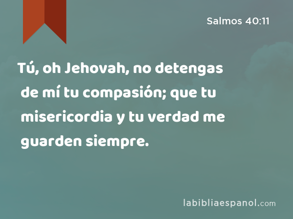 Tú, oh Jehovah, no detengas de mí tu compasión; que tu misericordia y tu verdad me guarden siempre. - Salmos 40:11