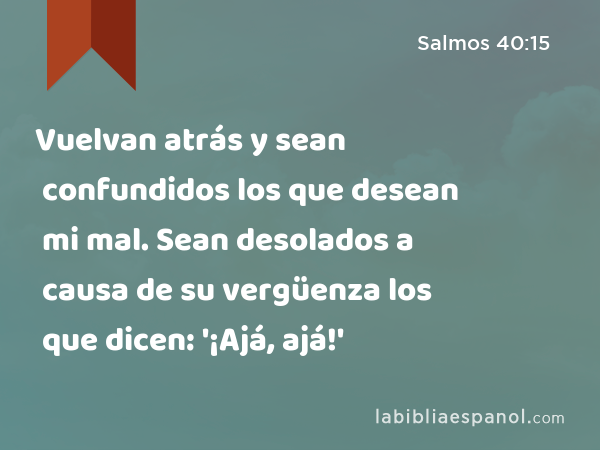 Vuelvan atrás y sean confundidos los que desean mi mal. Sean desolados a causa de su vergüenza los que dicen: '¡Ajá, ajá!' - Salmos 40:15