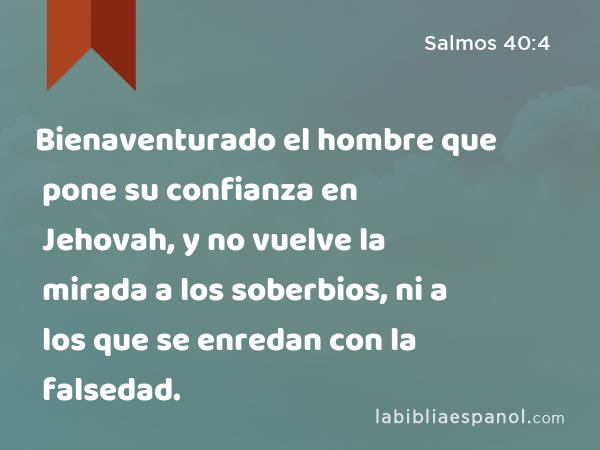 Bienaventurado el hombre que pone su confianza en Jehovah, y no vuelve la mirada a los soberbios, ni a los que se enredan con la falsedad. - Salmos 40:4