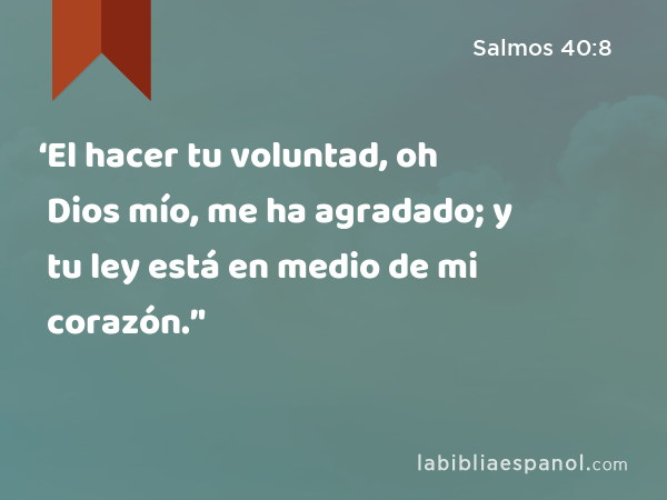 ‘El hacer tu voluntad, oh Dios mío, me ha agradado; y tu ley está en medio de mi corazón.’' - Salmos 40:8