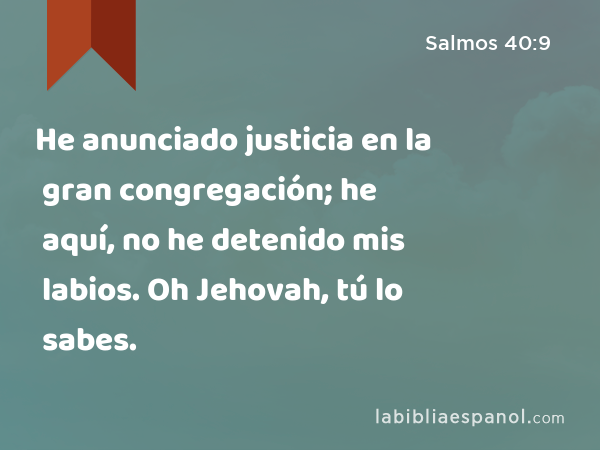 He anunciado justicia en la gran congregación; he aquí, no he detenido mis labios. Oh Jehovah, tú lo sabes. - Salmos 40:9