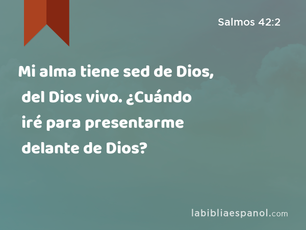 Mi alma tiene sed de Dios, del Dios vivo. ¿Cuándo iré para presentarme delante de Dios? - Salmos 42:2