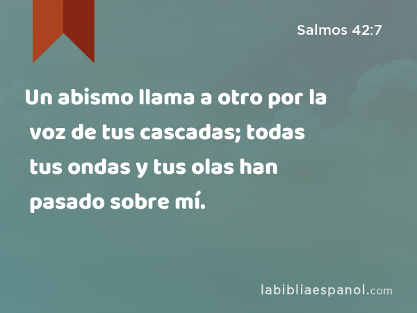 Un abismo llama a otro por la voz de tus cascadas; todas tus ondas y tus olas han pasado sobre mí. - Salmos 42:7