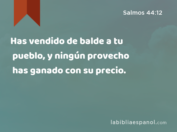 Has vendido de balde a tu pueblo, y ningún provecho has ganado con su precio. - Salmos 44:12