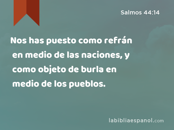 Nos has puesto como refrán en medio de las naciones, y como objeto de burla en medio de los pueblos. - Salmos 44:14