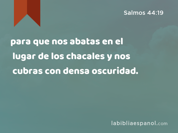 para que nos abatas en el lugar de los chacales y nos cubras con densa oscuridad. - Salmos 44:19