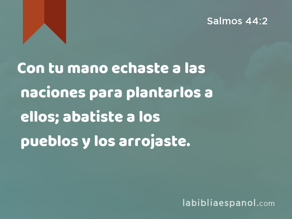 Con tu mano echaste a las naciones para plantarlos a ellos; abatiste a los pueblos y los arrojaste. - Salmos 44:2