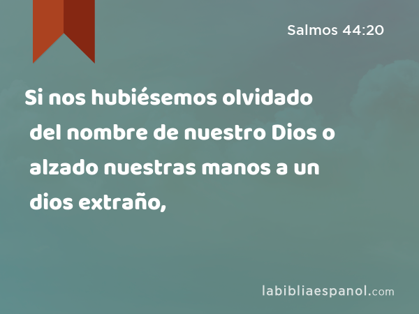 Si nos hubiésemos olvidado del nombre de nuestro Dios o alzado nuestras manos a un dios extraño, - Salmos 44:20