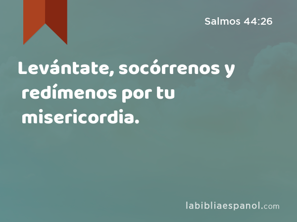 Levántate, socórrenos y redímenos por tu misericordia. - Salmos 44:26