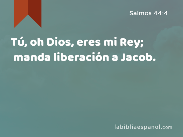 Tú, oh Dios, eres mi Rey; manda liberación a Jacob. - Salmos 44:4