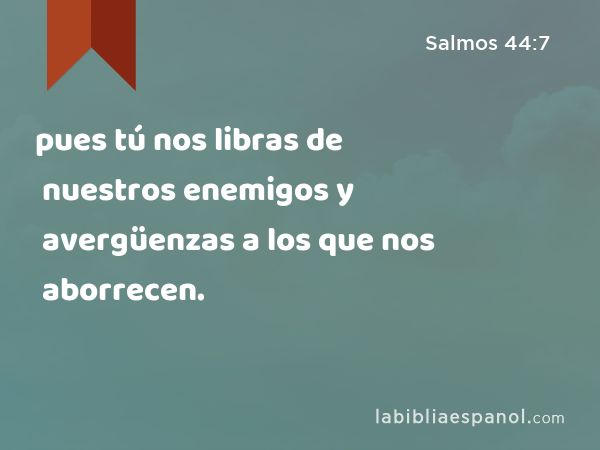 pues tú nos libras de nuestros enemigos y avergüenzas a los que nos aborrecen. - Salmos 44:7