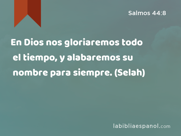 En Dios nos gloriaremos todo el tiempo, y alabaremos su nombre para siempre. (Selah) - Salmos 44:8
