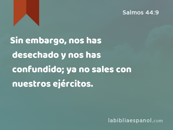 Sin embargo, nos has desechado y nos has confundido; ya no sales con nuestros ejércitos. - Salmos 44:9