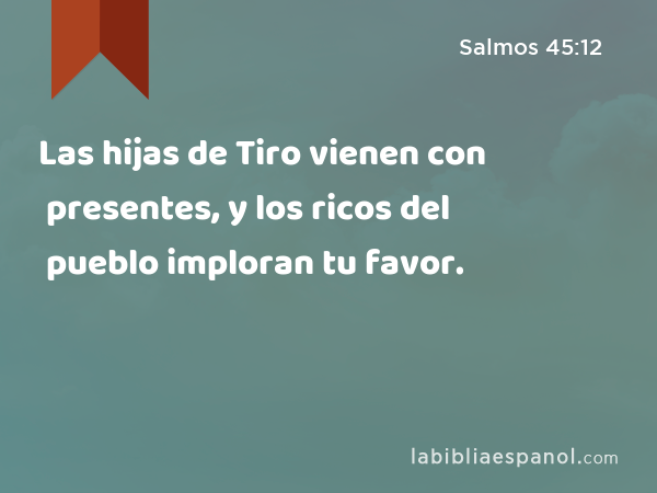 Las hijas de Tiro vienen con presentes, y los ricos del pueblo imploran tu favor. - Salmos 45:12