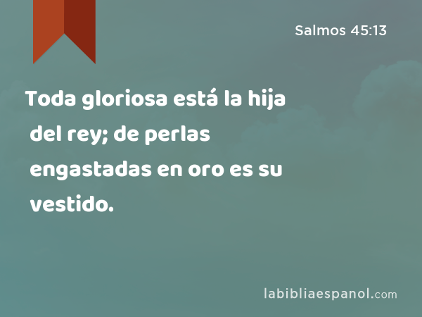 Toda gloriosa está la hija del rey; de perlas engastadas en oro es su vestido. - Salmos 45:13