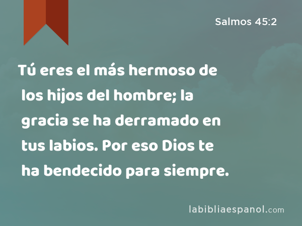 Tú eres el más hermoso de los hijos del hombre; la gracia se ha derramado en tus labios. Por eso Dios te ha bendecido para siempre. - Salmos 45:2