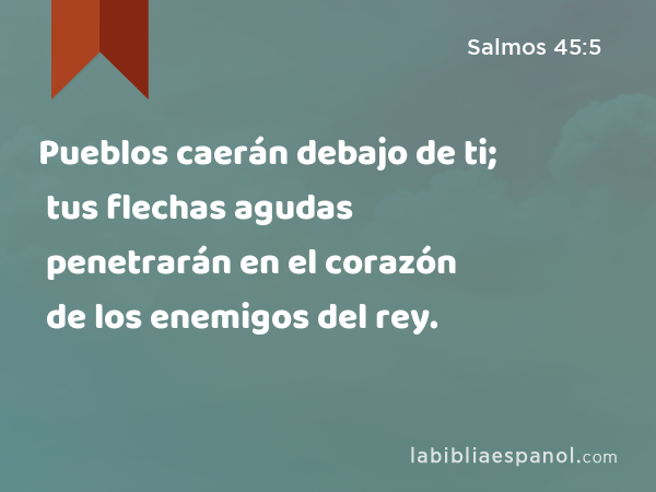 Pueblos caerán debajo de ti; tus flechas agudas penetrarán en el corazón de los enemigos del rey. - Salmos 45:5