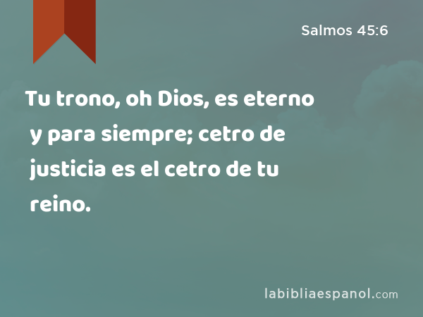 Tu trono, oh Dios, es eterno y para siempre; cetro de justicia es el cetro de tu reino. - Salmos 45:6