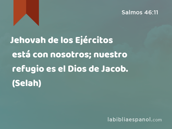 Jehovah de los Ejércitos está con nosotros; nuestro refugio es el Dios de Jacob. (Selah) - Salmos 46:11