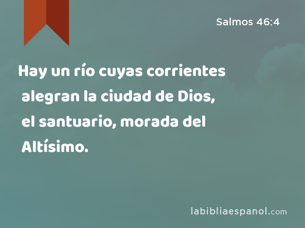 Hay un río cuyas corrientes alegran la ciudad de Dios, el santuario, morada del Altísimo. - Salmos 46:4