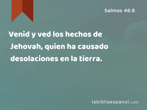 Venid y ved los hechos de Jehovah, quien ha causado desolaciones en la tierra. - Salmos 46:8