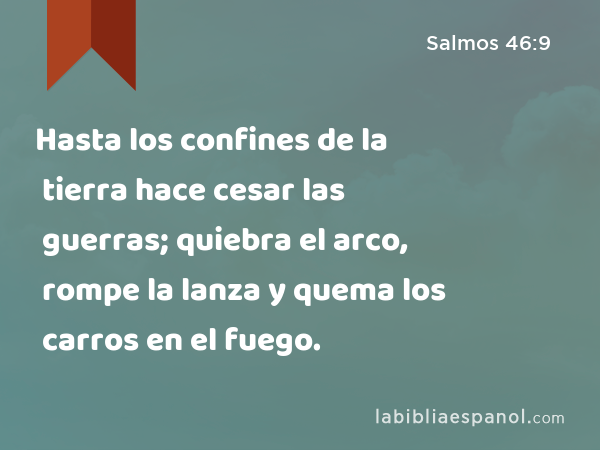 Hasta los confines de la tierra hace cesar las guerras; quiebra el arco, rompe la lanza y quema los carros en el fuego. - Salmos 46:9