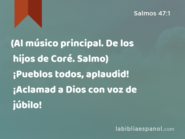 (Al músico principal. De los hijos de Coré. Salmo) ¡Pueblos todos, aplaudid! ¡Aclamad a Dios con voz de júbilo! - Salmos 47:1