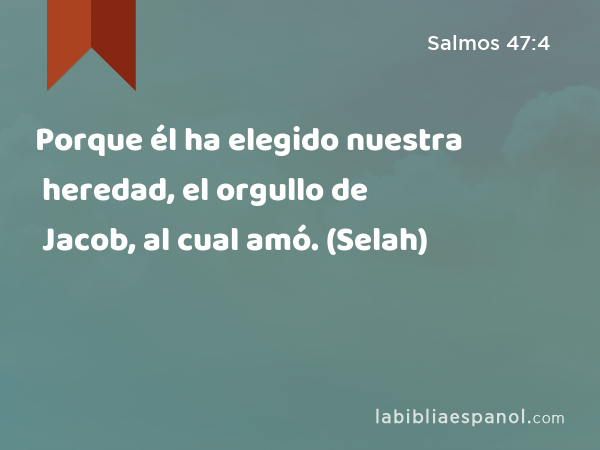 Porque él ha elegido nuestra heredad, el orgullo de Jacob, al cual amó. (Selah) - Salmos 47:4