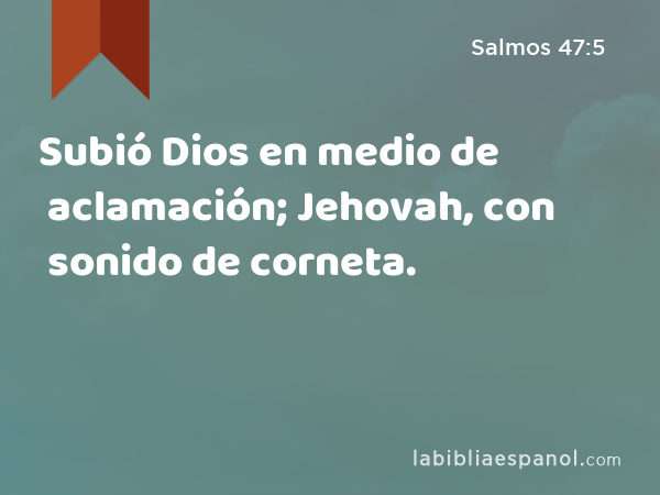 Subió Dios en medio de aclamación; Jehovah, con sonido de corneta. - Salmos 47:5