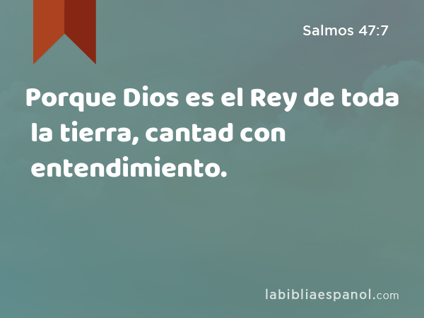 Porque Dios es el Rey de toda la tierra, cantad con entendimiento. - Salmos 47:7