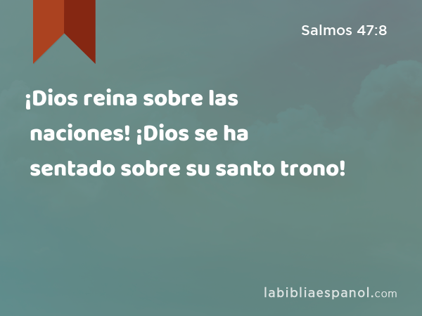 ¡Dios reina sobre las naciones! ¡Dios se ha sentado sobre su santo trono! - Salmos 47:8