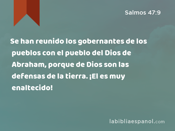 Se han reunido los gobernantes de los pueblos con el pueblo del Dios de Abraham, porque de Dios son las defensas de la tierra. ¡El es muy enaltecido! - Salmos 47:9