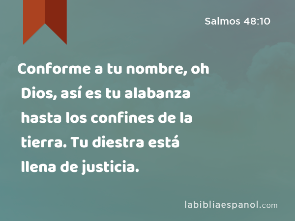 Conforme a tu nombre, oh Dios, así es tu alabanza hasta los confines de la tierra. Tu diestra está llena de justicia. - Salmos 48:10