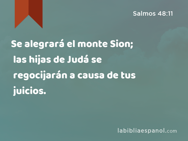 Se alegrará el monte Sion; las hijas de Judá se regocijarán a causa de tus juicios. - Salmos 48:11