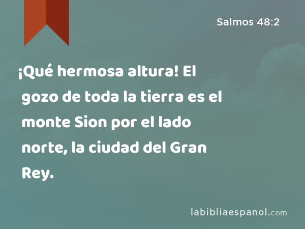 ¡Qué hermosa altura! El gozo de toda la tierra es el monte Sion por el lado norte, la ciudad del Gran Rey. - Salmos 48:2