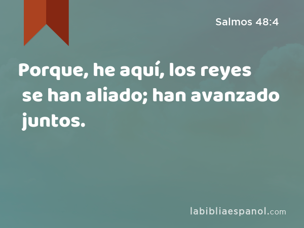 Porque, he aquí, los reyes se han aliado; han avanzado juntos. - Salmos 48:4