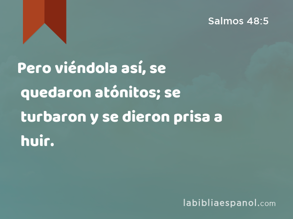 Pero viéndola así, se quedaron atónitos; se turbaron y se dieron prisa a huir. - Salmos 48:5