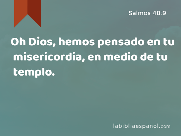 Oh Dios, hemos pensado en tu misericordia, en medio de tu templo. - Salmos 48:9