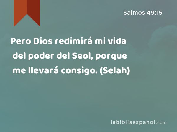 Pero Dios redimirá mi vida del poder del Seol, porque me llevará consigo. (Selah) - Salmos 49:15