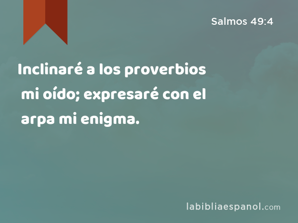 Inclinaré a los proverbios mi oído; expresaré con el arpa mi enigma. - Salmos 49:4