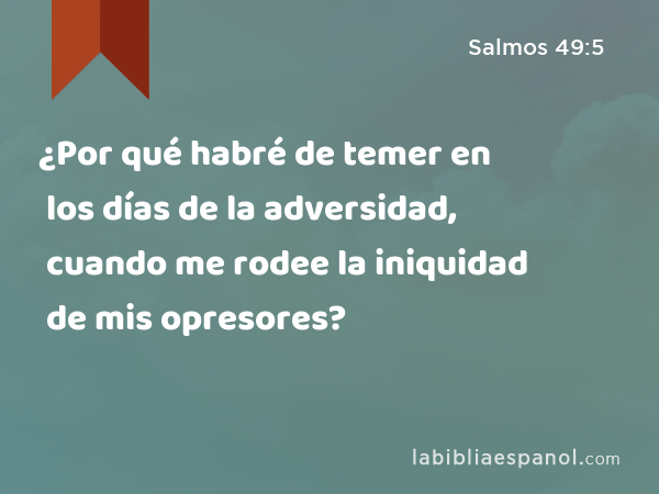 ¿Por qué habré de temer en los días de la adversidad, cuando me rodee la iniquidad de mis opresores? - Salmos 49:5