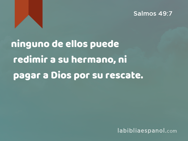 ninguno de ellos puede redimir a su hermano, ni pagar a Dios por su rescate. - Salmos 49:7