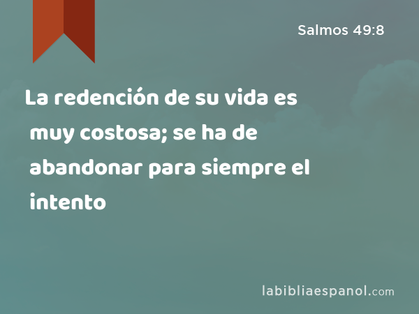 La redención de su vida es muy costosa; se ha de abandonar para siempre el intento - Salmos 49:8