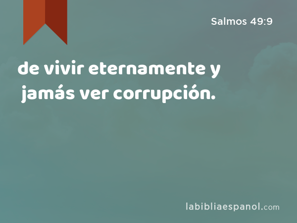 de vivir eternamente y jamás ver corrupción. - Salmos 49:9