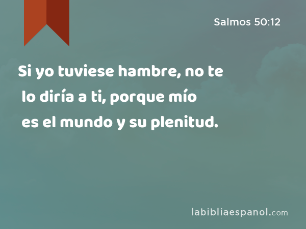 Si yo tuviese hambre, no te lo diría a ti, porque mío es el mundo y su plenitud. - Salmos 50:12