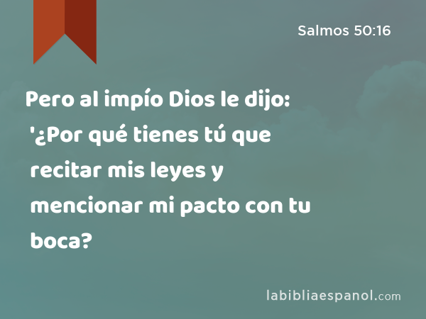 Pero al impío Dios le dijo: '¿Por qué tienes tú que recitar mis leyes y mencionar mi pacto con tu boca? - Salmos 50:16