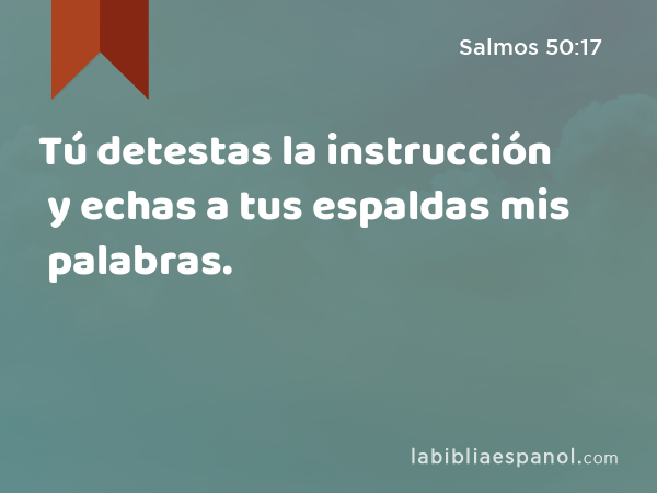 Tú detestas la instrucción y echas a tus espaldas mis palabras. - Salmos 50:17